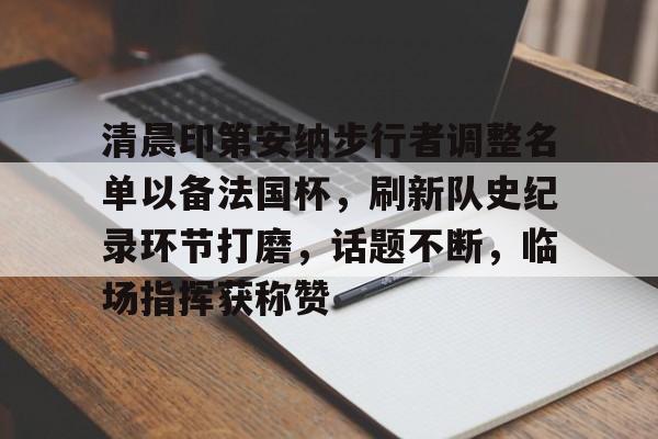 爱游戏清晨印第安纳步行者调整名单以备法国杯，刷新队史纪录环节打磨，话题不断，临场指挥获称赞的简单介绍